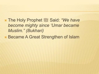  The Holy Prophet ‫ﷺ‬ Said: “We have
become mighty since ‘Umar became
Muslim.” (Bukhari)
 Became A Great Strengthen of Islam
 