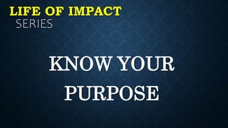 LIFE OF IMPACT
SERIES
KNOW YOUR
PURPOSE
 
