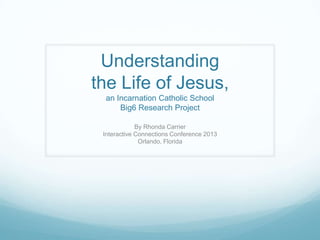 Understanding
the Life of Jesus,
 an Incarnation Catholic School
     Big6 Research Project

             By Rhonda Carrier
 Interactive Connections Conference 2013
              Orlando, Florida
 