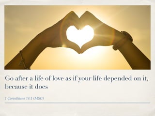 Go after a life of love as if your life depended on it,
because it does
1 Corinthians 14:1 (MSG)
 