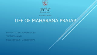 LIFE OF MAHARANA PRATAP
PRESENTED BY:- HARSH YADAV
SECTION:- A(A1)
ROLL NUMBER :- 23BCON0073
 
