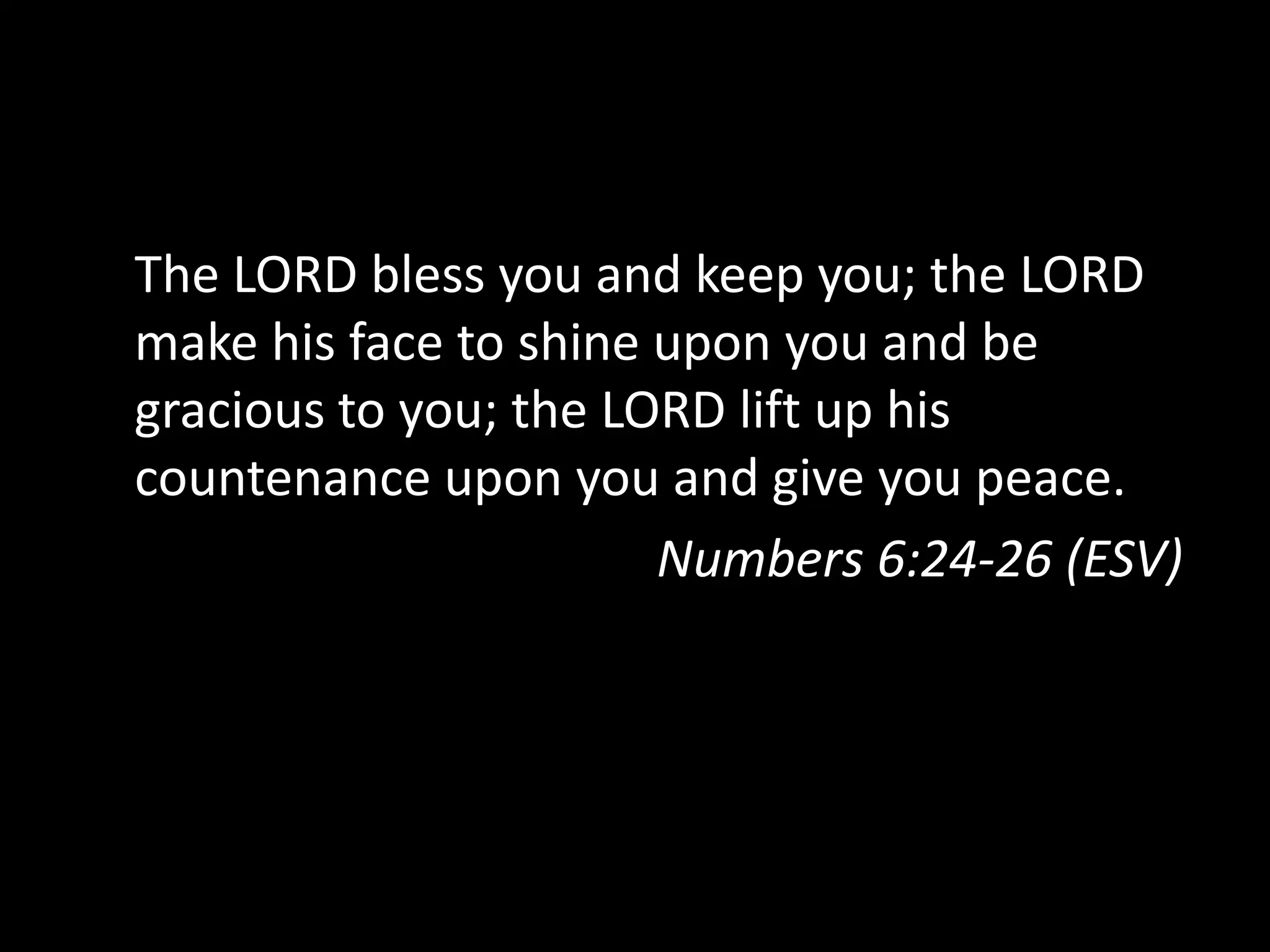 The LORD bless you and keep you; the LORD
make his face to shine upon you and be
gracious to you; the LORD lift up his
countenance upon you and give you peace.
Numbers 6:24-26 (ESV)
 