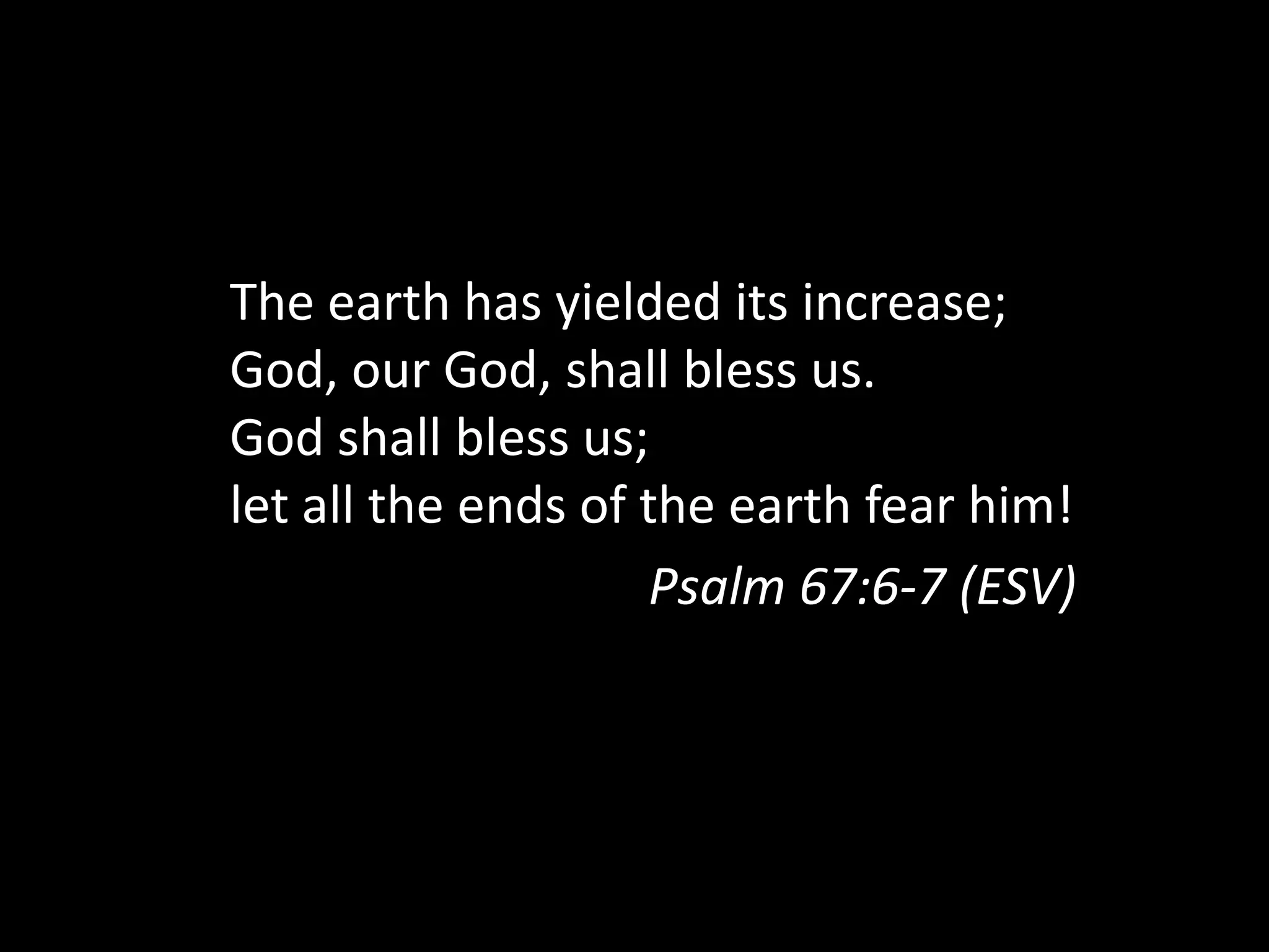 The earth has yielded its increase;
God, our God, shall bless us.
God shall bless us;
let all the ends of the earth fear him!
Psalm 67:6-7 (ESV)
 