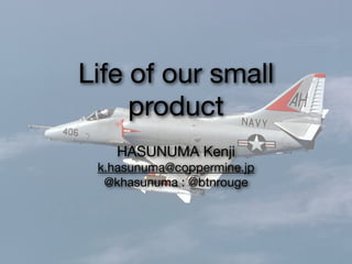 Life of our small
product
HASUNUMA Kenji

k.hasunuma@coppermine.jp

@khasunuma : @btnrouge
 