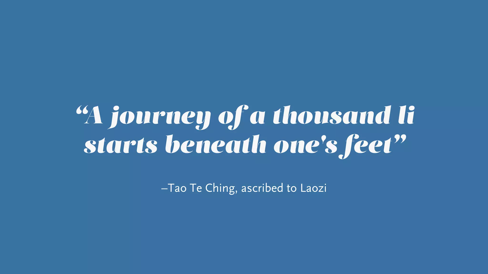 –Tao Te Ching, ascribed to Laozi
“A journey of a thousand li
starts beneath one's feet”
 