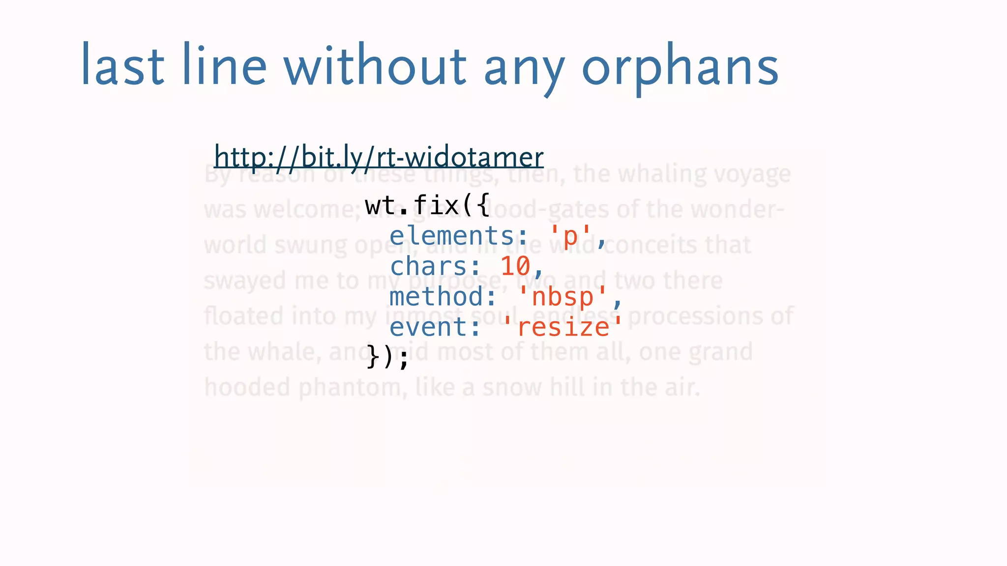 last line without any orphans
wt.fix({
elements: 'p',
chars: 10,
method: 'nbsp',
event: 'resize'
});
http://bit.ly/rt-widotamer
 
