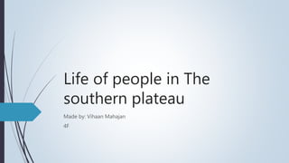 Life of people in The
southern plateau
Made by: Vihaan Mahajan
4F
 