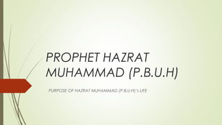 PROPHET HAZRAT
MUHAMMAD (P.B.U.H)
PURPOSE OF HAZRAT MUHAMMAD (P.B.U.H)’s LIFE
 