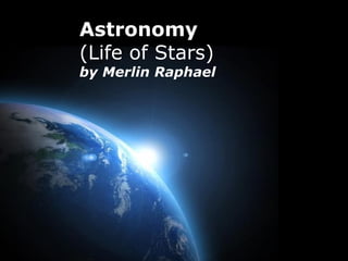 Astronomy
(Life of Stars)
by Merlin Raphael




                    Page 1
 