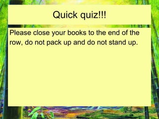 Quick quiz!!! Please close your books to the end of the  row, do not pack up and do not stand up. 