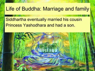 Life of Buddha: Marriage and family Siddhartha eventually married his cousin Princess Yashodhara and had a son. 