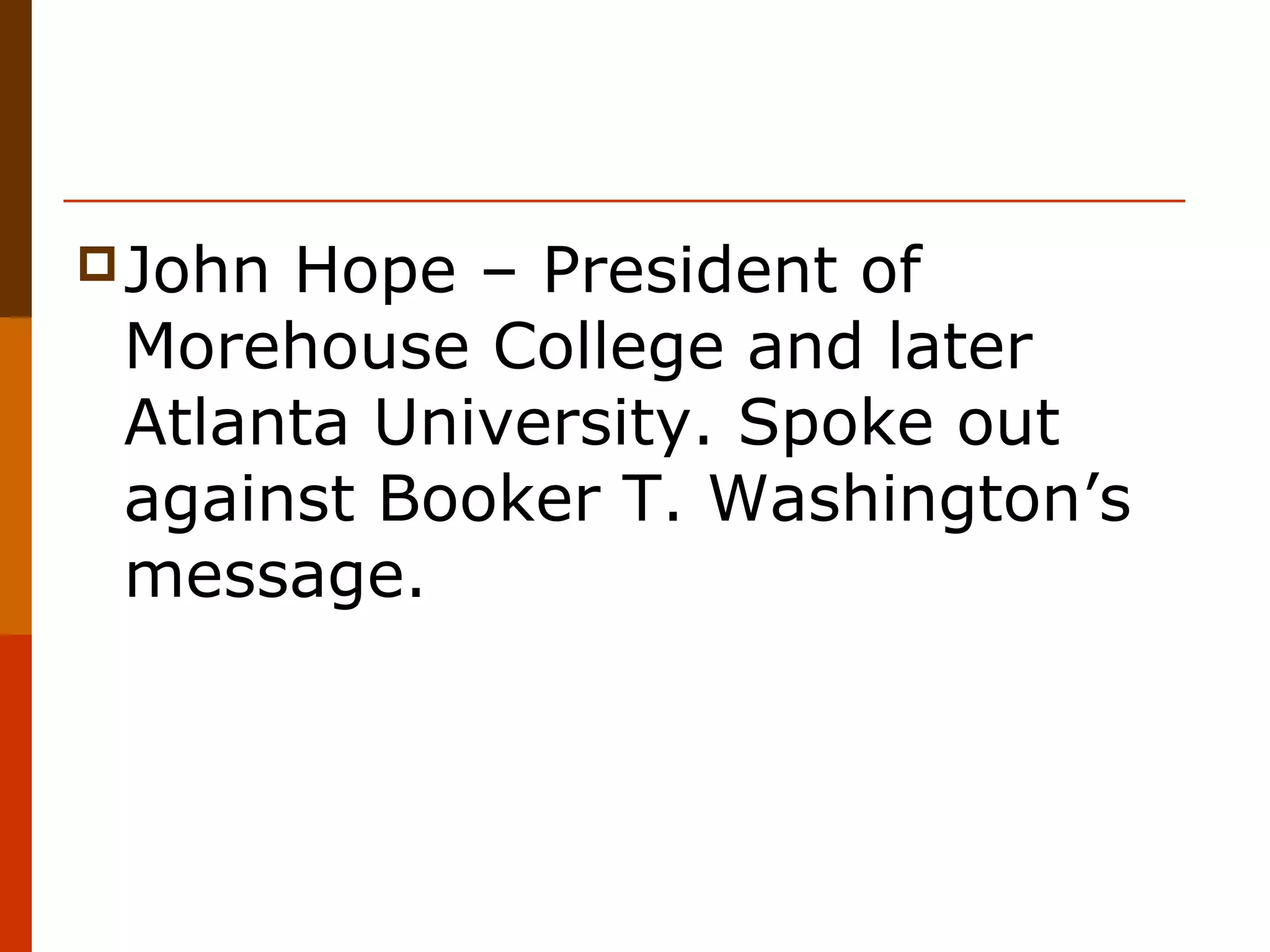  John

Hope – President of
Morehouse College and later
Atlanta University. Spoke out
against Booker T. Washington’s
message.

 