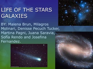 LIFE OF THE STARS
GALAXIES
BY: Malena Brun, Milagros
Molinari, Denisse Pecuch Tucker,
Martina Pagni, Juana Saravia,
Sofía Rendo and Josefina
Fernandez.
 