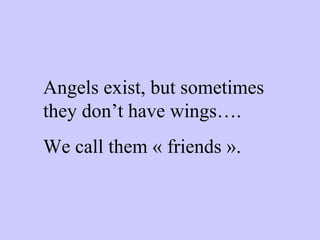 Angels exist, but sometimes they don’t have wings…. We call them « friends ». 