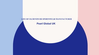 LIFE OF UK DENIM OR SPORTSWEAR MANUFACTURER
Pearl Global UK
 