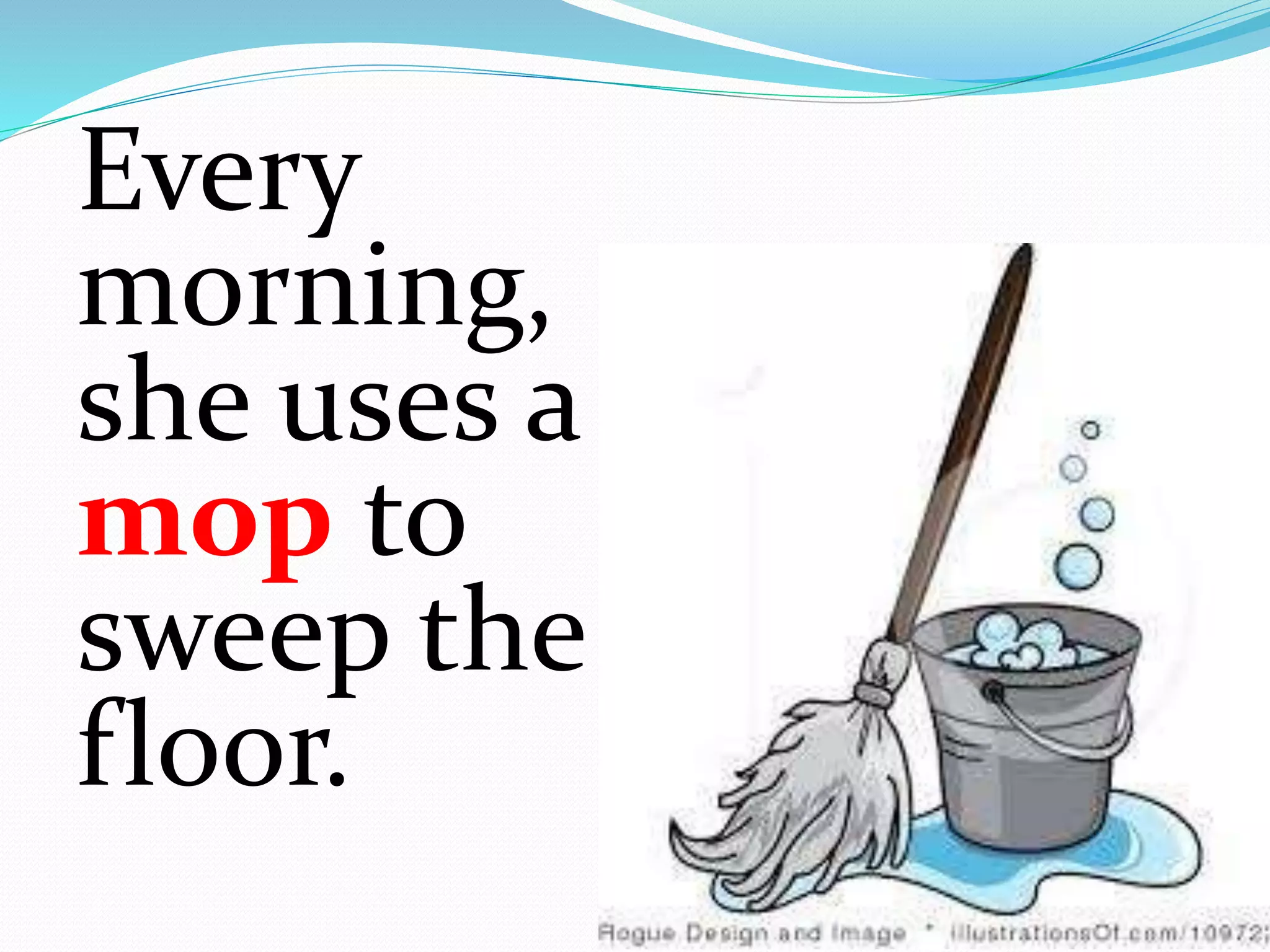 Every
morning,
she uses a
mop to
sweep the
floor.