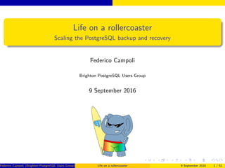 Life on a rollercoaster
Scaling the PostgreSQL backup and recovery
Federico Campoli
Brighton PostgreSQL Users Group
9 September 2016
Federico Campoli (Brighton PostgreSQL Users Group) Life on a rollercoaster 9 September 2016 1 / 51
 