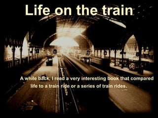 Life on the train



A while back, I read a very interesting book that compared
    life to a train ride or a series of train rides.
 