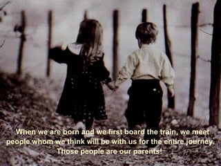    Wenn wir geboren werden und in den Zug einsteigen,  treffen wir Menschen, von denen wir gauben,  dass sie uns während unserer ganzen Reise begleiten werden: unsere Eltern.      When we are born and we first board the train, we meet people whom we think will be with us for the entire journey. Those people are our parents!  