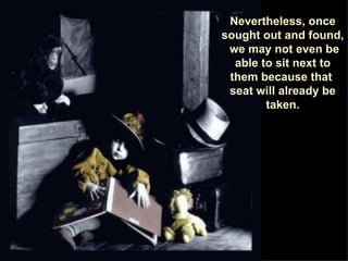 Nevertheless, once sought out and found,  we may not even be able to sit next to them because that  seat will already be taken . 