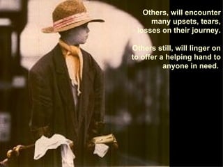Others, will encounter many upsets, tears, losses on their journey. Others still, will linger on to offer a helping hand to anyone in need.  