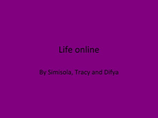 Life online By Simisola, Tracy and Difya 