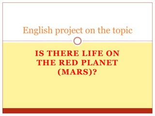 English project on the topic
IS THERE LIFE ON
THE RED PLANET
(MARS)?

 