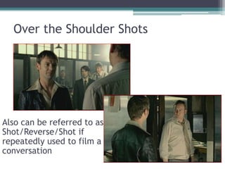 Over the Shoulder ShotsAlso can be referred to as Shot/Reverse/Shot if repeatedly used to film a conversation