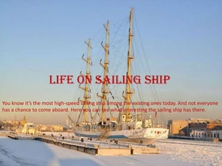 Life on sailing ship
You know it’s the most high-speed sailing ship among the existing ones today. And not everyone
has a chance to come aboard. Here you can see what interesting the sailing ship has there.
 