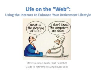Life on the “Web”:
Using the Internet to Enhance Your Retirement Lifestyle




              Steve Gurney, Founder and Publisher
             Guide to Retirement Living SourceBook
 