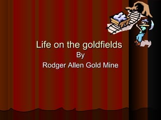 Life on the goldfieldsLife on the goldfields
ByBy
Rodger Allen Gold MineRodger Allen Gold Mine
 