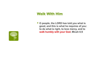  O people, the LORD has told you what is
good, and this is what he requires of you:
to do what is right, to love mercy, and to
walk humbly with your God. Micah 6:8
 