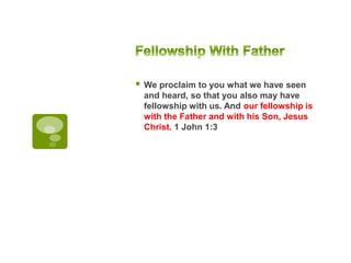  We proclaim to you what we have seen
and heard, so that you also may have
fellowship with us. And our fellowship is
with the Father and with his Son, Jesus
Christ. 1 John 1:3
 