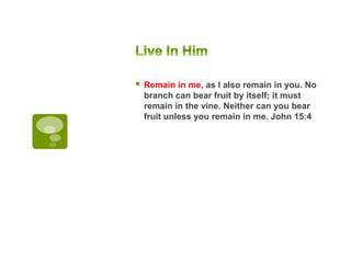  Remain in me, as I also remain in you. No
branch can bear fruit by itself; it must
remain in the vine. Neither can you bear
fruit unless you remain in me. John 15:4
 