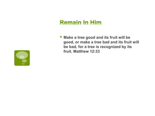  Make a tree good and its fruit will be
good, or make a tree bad and its fruit will
be bad, for a tree is recognized by its
fruit. Matthew 12:33
 
