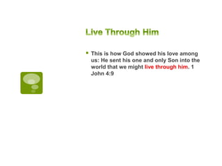 This is how God showed his love among
us: He sent his one and only Son into the
world that we might live through him. 1
John 4:9
 