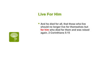  And he died for all, that those who live
should no longer live for themselves but
for him who died for them and was raised
again. 2 Corinthians 5:15
 