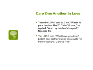  Then the LORD said to Cain, "Where is
your brother Abel?" "I don't know," he
replied. "Am I my brother's keeper?”
Genesis 4:9
 The LORD said, "What have you done?
Listen! Your brother's blood cries out to me
from the ground. Genesis 4:10
 