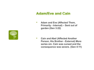 • Adam and Eve (Affected Them,
Primarily - Internal) – Sent out of
garden (Gen 3:22)
• Cain and Abel (Affected Another
Person, His Brother - External) More
series sin. Cain was cursed and the
consequence was severe. (Gen 4:11)
 