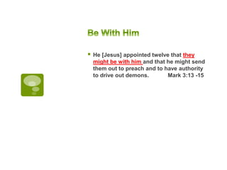  He [Jesus] appointed twelve that they
might be with him and that he might send
them out to preach and to have authority
to drive out demons. Mark 3:13 -15
 