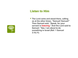  The Lord came and stood there, calling
as at the other times, “Samuel! Samuel!”
Then Samuel said, “Speak, for your
servant is listening.” And the Lord said to
Samuel: “See, I am about to do
something in Israel (Ref: 1 Samuel
3:10,11)
 