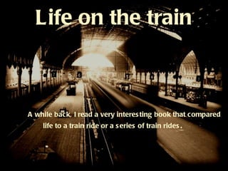 Life on the train



A while back, I read a very interes ting book that compared
    life to a train ride or a s eries of train rides .
 