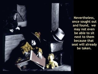 Nevertheless, once sought out and found,  we may not even be able to sit next to them because that  seat will already be taken . 