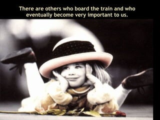 There are others who board the train and who eventually become very important to us. 