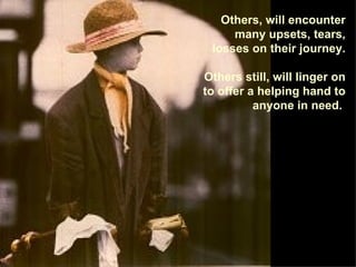 Others, will encounter many upsets, tears, losses on their journey. Others still, will linger on to offer a helping hand to anyone in need.   