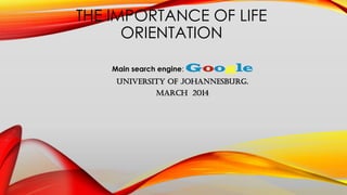 THE IMPORTANCE OF LIFE
ORIENTATION
Main search engine: Google
University of Johannesburg.
March 2014
 