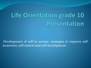 Development of self in society: strategies to improve self-
awareness, self-esteem and self-development.
 