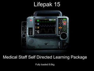 Medical Staff Self Directed Learning PackageMedical Staff Self Directed Learning Package
Lifepak 15Lifepak 15
Fully loaded 8.6kg
 