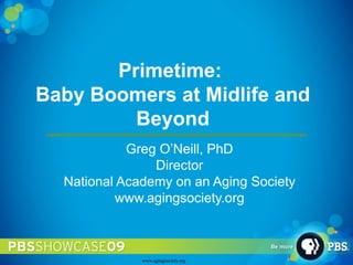 Primetime:  Baby Boomers at Midlife and Beyond Greg O’Neill, PhD Director National Academy on an Aging Society www.agingsociety.org 