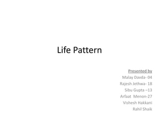 Life Pattern
                   Presented by
                Malay Davda- 04
               Rajesh Jethwa- 18
                 Sibu Gupta –13
               Arfaat Menon-27
                Vishesh Hakkani
                      Rahil Shaik
 
